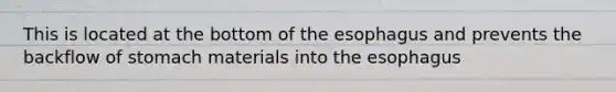 This is located at the bottom of the esophagus and prevents the backflow of stomach materials into the esophagus