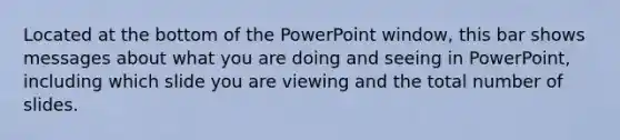 Located at the bottom of the PowerPoint window, this bar shows messages about what you are doing and seeing in PowerPoint, including which slide you are viewing and the total number of slides.