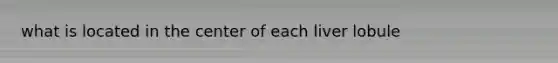 what is located in the center of each liver lobule