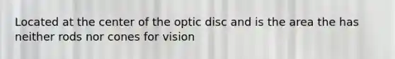 Located at the center of the optic disc and is the area the has neither rods nor cones for vision