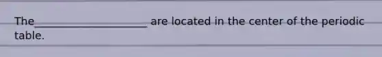 The_____________________ are located in the center of the periodic table.