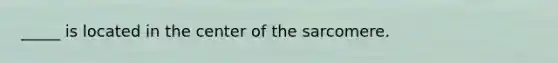 _____ is located in the center of the sarcomere.