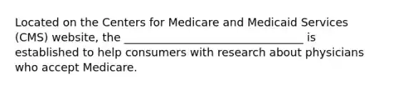 Located on the Centers for Medicare and Medicaid Services (CMS) website, the ________________________________ is established to help consumers with research about physicians who accept Medicare.