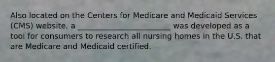 Also located on the Centers for Medicare and Medicaid Services (CMS) website, a ________________________ was developed as a tool for consumers to research all nursing homes in the U.S. that are Medicare and Medicaid certified.