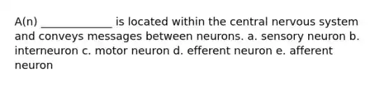 A(n) _____________ is located within the central <a href='https://www.questionai.com/knowledge/kThdVqrsqy-nervous-system' class='anchor-knowledge'>nervous system</a> and conveys messages between neurons. a. sensory neuron b. interneuron c. motor neuron d. efferent neuron e. afferent neuron