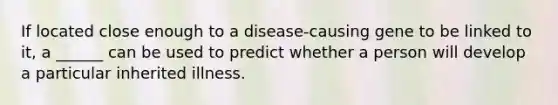 If located close enough to a disease-causing gene to be linked to it, a ______ can be used to predict whether a person will develop a particular inherited illness.