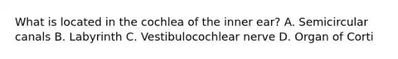 What is located in the cochlea of the inner ear? A. Semicircular canals B. Labyrinth C. Vestibulocochlear nerve D. Organ of Corti