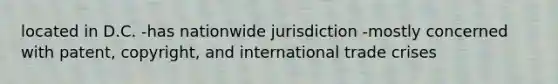 located in D.C. -has nationwide jurisdiction -mostly concerned with patent, copyright, and international trade crises