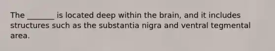 The _______ is located deep within the brain, and it includes structures such as the substantia nigra and ventral tegmental area.