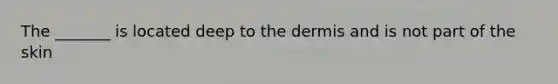 The _______ is located deep to the dermis and is not part of the skin