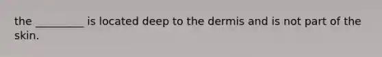 the _________ is located deep to the dermis and is not part of the skin.