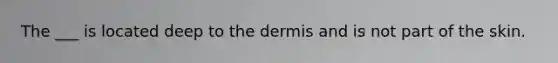 The ___ is located deep to the dermis and is not part of the skin.