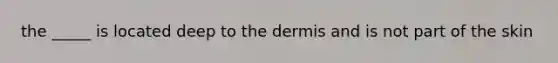 the _____ is located deep to the dermis and is not part of the skin