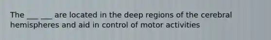 The ___ ___ are located in the deep regions of the cerebral hemispheres and aid in control of motor activities