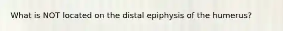 What is NOT located on the distal epiphysis of the humerus?