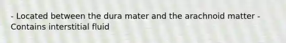 - Located between the dura mater and the arachnoid matter - Contains interstitial fluid