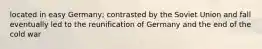 located in easy Germany; contrasted by the Soviet Union and fall eventually led to the reunification of Germany and the end of the cold war