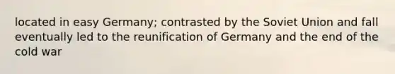 located in easy Germany; contrasted by the <a href='https://www.questionai.com/knowledge/kmhoGLx3kx-soviet-union' class='anchor-knowledge'>soviet union</a> and fall eventually led to the reunification of Germany and the end of the cold war