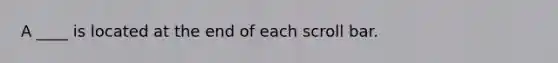 A ____ is located at the end of each scroll bar.