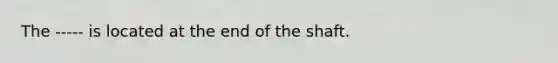 The ----- is located at the end of the shaft.