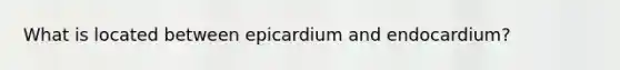 What is located between epicardium and endocardium?