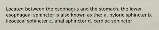 Located between the esophagus and the stomach, the lower esophageal sphincter is also known as the: a. pyloric sphincter b. ileocecal sphincter c. anal sphincter d. cardiac sphincter