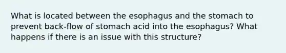 What is located between <a href='https://www.questionai.com/knowledge/kSjVhaa9qF-the-esophagus' class='anchor-knowledge'>the esophagus</a> and <a href='https://www.questionai.com/knowledge/kLccSGjkt8-the-stomach' class='anchor-knowledge'>the stomach</a> to prevent back-flow of stomach acid into the esophagus? What happens if there is an issue with this structure?