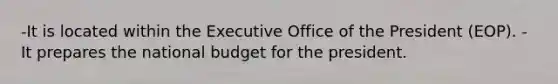 -It is located within the Executive Office of the President (EOP). -It prepares the national budget for the president.