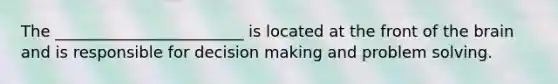 The ________________________ is located at the front of the brain and is responsible for decision making and problem solving.