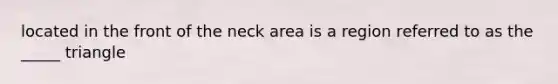 located in the front of the neck area is a region referred to as the _____ triangle