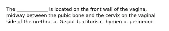 The _____________ is located on the front wall of the vagina, midway between the pubic bone and the cervix on the vaginal side of the urethra. a. G-spot b. clitoris c. hymen d. perineum