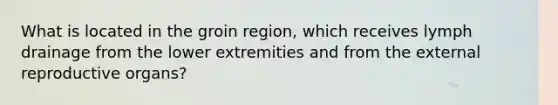 What is located in the groin region, which receives lymph drainage from the lower extremities and from the external reproductive organs?