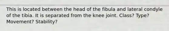 This is located between the head of the fibula and lateral condyle of the tibia. It is separated from the knee joint. Class? Type? Movement? Stability?