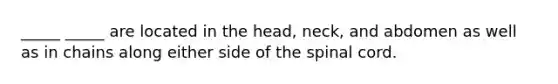 _____ _____ are located in the head, neck, and abdomen as well as in chains along either side of the spinal cord.