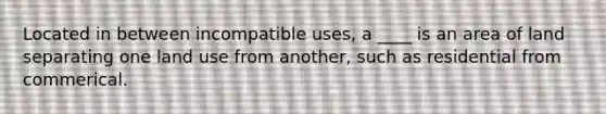 Located in between incompatible uses, a ____ is an area of land separating one land use from another, such as residential from commerical.