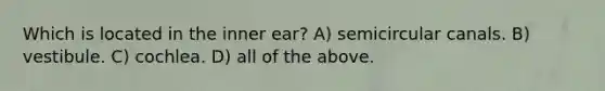 Which is located in the inner ear? A) semicircular canals. B) vestibule. C) cochlea. D) all of the above.