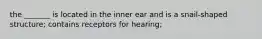 the _______ is located in the inner ear and is a snail-shaped structure; contains receptors for hearing;