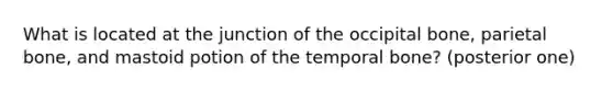 What is located at the junction of the occipital bone, parietal bone, and mastoid potion of the temporal bone? (posterior one)
