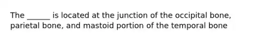 The ______ is located at the junction of the occipital bone, parietal bone, and mastoid portion of the temporal bone