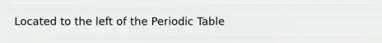 Located to the left of <a href='https://www.questionai.com/knowledge/kIrBULvFQz-the-periodic-table' class='anchor-knowledge'>the periodic table</a>