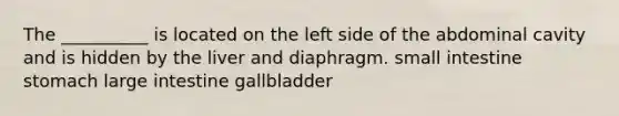 The __________ is located on the left side of the abdominal cavity and is hidden by the liver and diaphragm. small intestine stomach large intestine gallbladder