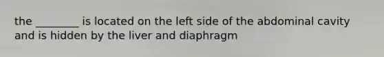 the ________ is located on the left side of the abdominal cavity and is hidden by the liver and diaphragm