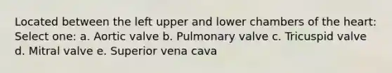 Located between the left upper and lower chambers of the heart: Select one: a. Aortic valve b. Pulmonary valve c. Tricuspid valve d. Mitral valve e. Superior vena cava