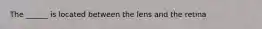 The ______ is located between the lens and the retina