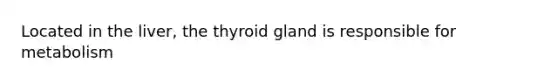 Located in the liver, the thyroid gland is responsible for metabolism