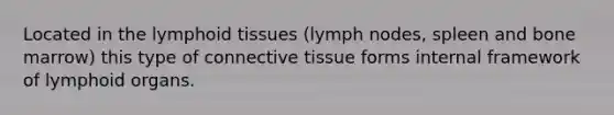 Located in the lymphoid tissues (lymph nodes, spleen and bone marrow) this type of connective tissue forms internal framework of lymphoid organs.