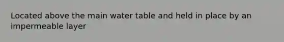 Located above the main water table and held in place by an impermeable layer