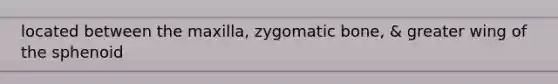 located between the maxilla, zygomatic bone, & greater wing of the sphenoid