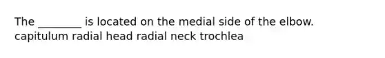 The ________ is located on the medial side of the elbow. capitulum radial head radial neck trochlea