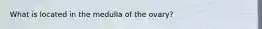 What is located in the medulla of the ovary?